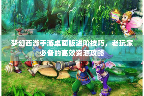 梦幻西游手游桌面版进阶技巧，老玩家必备的高效资源攻略