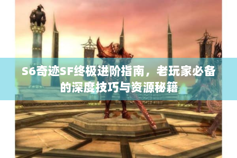 S6奇迹SF终极进阶指南，老玩家必备的深度技巧与资源秘籍