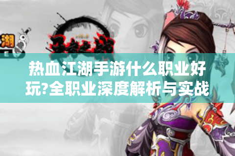 热血江湖手游什么职业好玩?全职业深度解析与实战指南