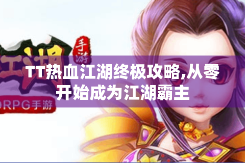 TT热血江湖终极攻略,从零开始成为江湖霸主