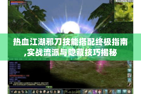 热血江湖邪刀技能搭配终极指南,实战流派与隐藏技巧揭秘