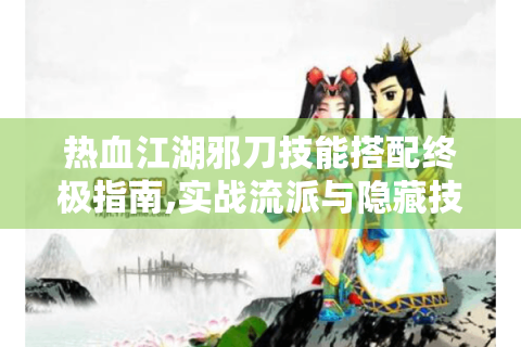 热血江湖邪刀技能搭配终极指南,实战流派与隐藏技巧揭秘