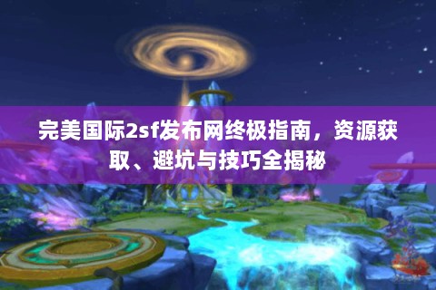 完美国际2sf发布网终极指南，资源获取、避坑与技巧全揭秘