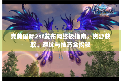 完美国际2sf发布网终极指南，资源获取、避坑与技巧全揭秘