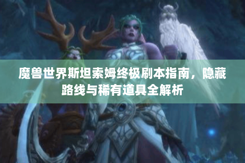 魔兽世界斯坦索姆终极刷本指南，隐藏路线与稀有道具全解析