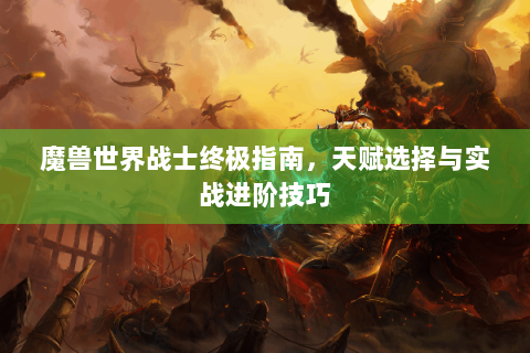 魔兽世界战士终极指南，天赋选择与实战进阶技巧