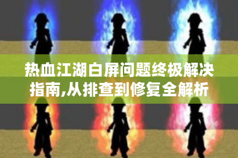 热血江湖白屏问题终极解决指南,从排查到修复全解析
