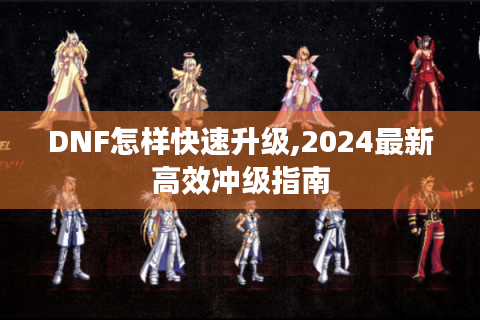 DNF怎样快速升级,2024最新高效冲级指南
