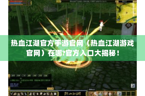 热血江湖官方手游官网（热血江湖游戏官网）在哪?官方入口大揭秘！