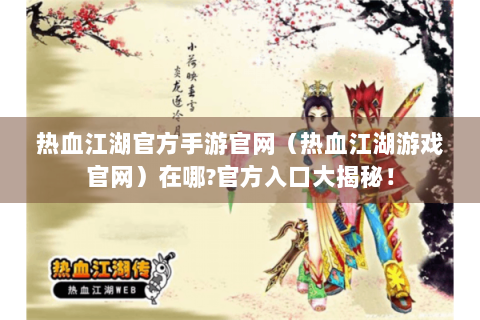 热血江湖官方手游官网（热血江湖游戏官网）在哪?官方入口大揭秘！