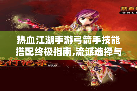热血江湖手游弓箭手技能搭配终极指南,流派选择与实战技巧