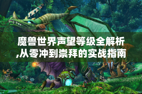 魔兽世界声望等级全解析,从零冲到崇拜的实战指南