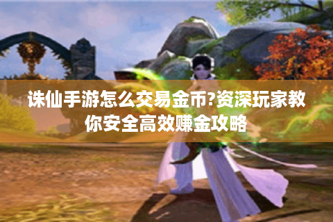 诛仙手游怎么交易金币?资深玩家教你安全高效赚金攻略