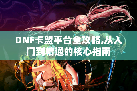 DNF卡盟平台全攻略,从入门到精通的核心指南