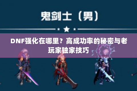 DNF强化在哪里？高成功率的秘密与老玩家独家技巧