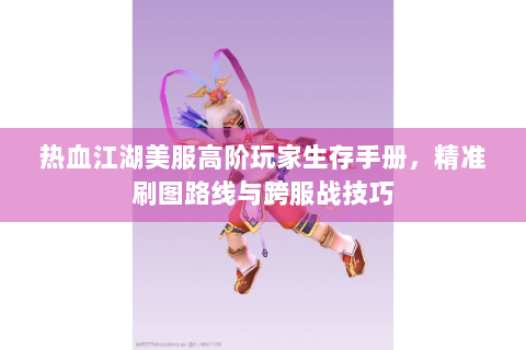 热血江湖美服高阶玩家生存手册，精准刷图路线与跨服战技巧