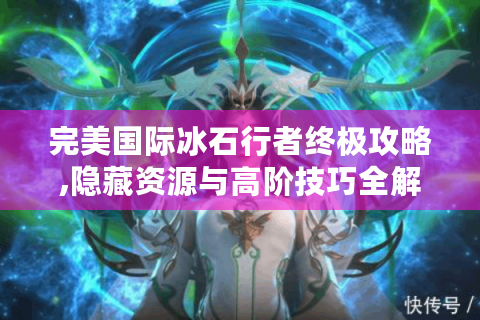 完美国际冰石行者终极攻略,隐藏资源与高阶技巧全解析