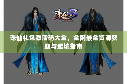 诛仙礼包激活码大全，全网最全资源获取与避坑指南