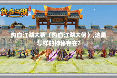 热血江湖大猿（热血江湖大佬）,这是怎样的神秘存在?
