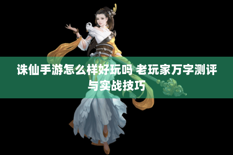 诛仙手游怎么样好玩吗 老玩家万字测评与实战技巧