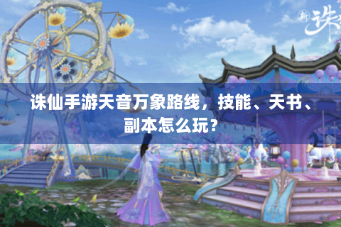 诛仙手游天音万象路线，技能、天书、副本怎么玩？