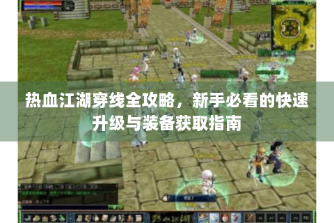 热血江湖穿线全攻略，新手必看的快速升级与装备获取指南