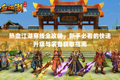 热血江湖穿线全攻略，新手必看的快速升级与装备获取指南