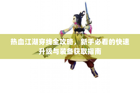 热血江湖穿线全攻略，新手必看的快速升级与装备获取指南