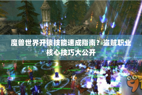 魔兽世界开锁技能速成指南？盗贼职业核心技巧大公开