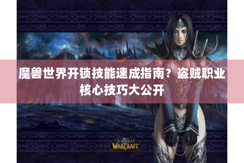 魔兽世界开锁技能速成指南？盗贼职业核心技巧大公开