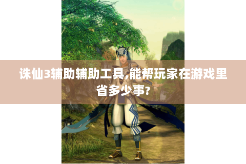 诛仙3辅助辅助工具,能帮玩家在游戏里省多少事?