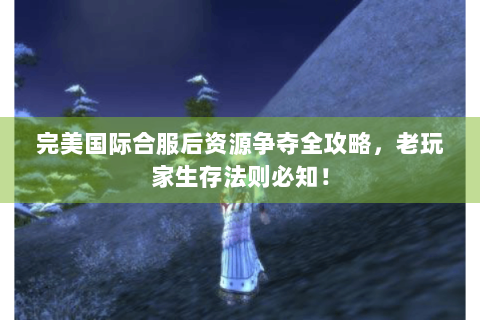 完美国际合服后资源争夺全攻略，老玩家生存法则必知！