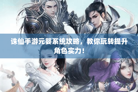 诛仙手游元婴系统攻略，教你玩转提升角色实力！
