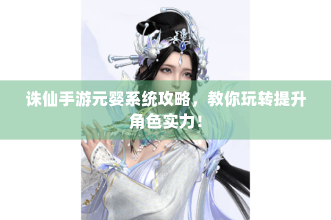 诛仙手游元婴系统攻略，教你玩转提升角色实力！