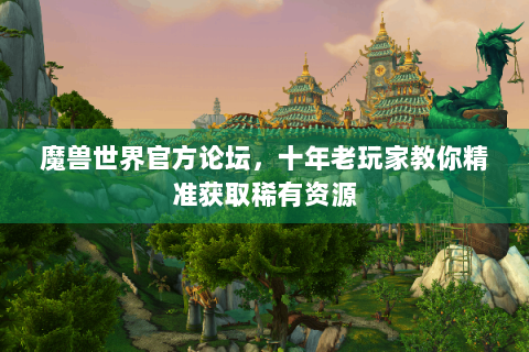 魔兽世界官方论坛，十年老玩家教你精准获取稀有资源