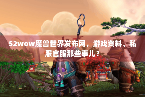 52wow魔兽世界发布网，游戏资料、私服官服那些事儿？