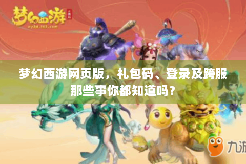 梦幻西游网页版，礼包码、登录及跨服那些事你都知道吗？