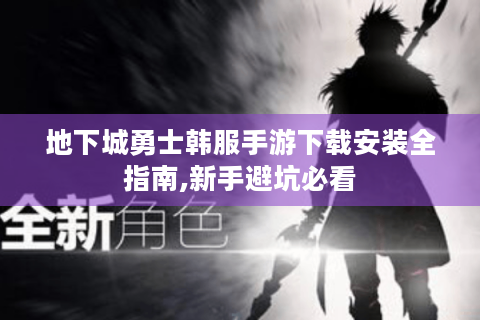地下城勇士韩服手游下载安装全指南,新手避坑必看