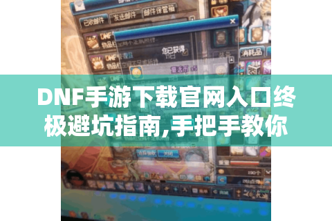 DNF手游下载官网入口终极避坑指南,手把手教你领取首充礼包