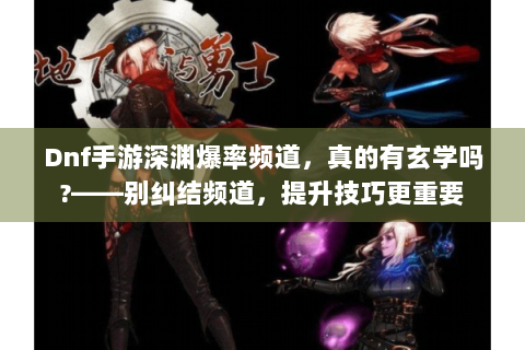 Dnf手游深渊爆率频道，真的有玄学吗?——别纠结频道，提升技巧更重要
