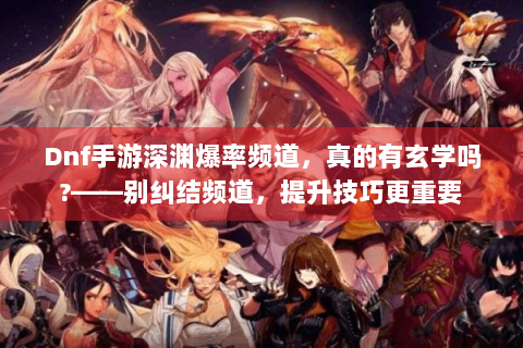 Dnf手游深渊爆率频道，真的有玄学吗?——别纠结频道，提升技巧更重要