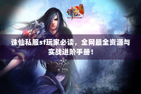 诛仙私服sf玩家必读，全网最全资源与实战进阶手册！