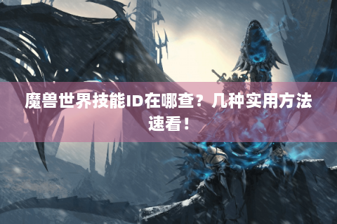 魔兽世界技能ID在哪查？几种实用方法速看！
