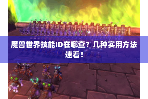 魔兽世界技能ID在哪查？几种实用方法速看！