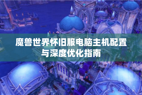 魔兽世界怀旧服电脑主机配置与深度优化指南