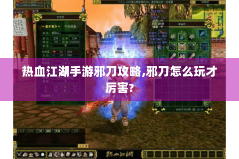 热血江湖手游邪刀攻略,邪刀怎么玩才厉害?