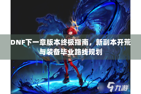 DNF下一章版本终极指南，新副本开荒与装备毕业路线规划