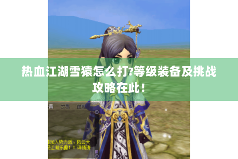 热血江湖雪猿怎么打?等级装备及挑战攻略在此！