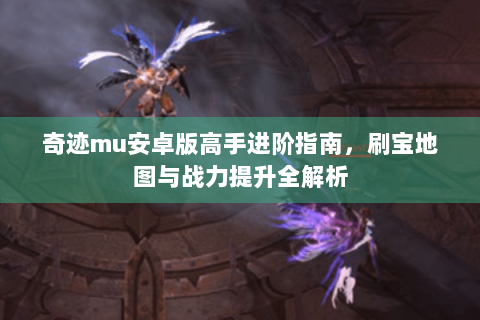 奇迹mu安卓版高手进阶指南，刷宝地图与战力提升全解析