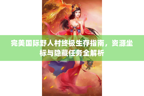 完美国际野人村终极生存指南，资源坐标与隐藏任务全解析